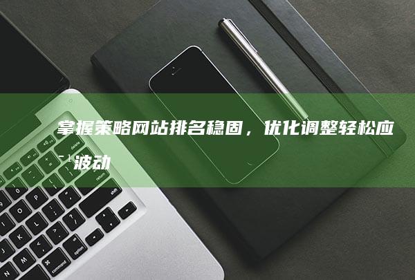 掌握策略：网站排名稳固，优化调整轻松应对波动